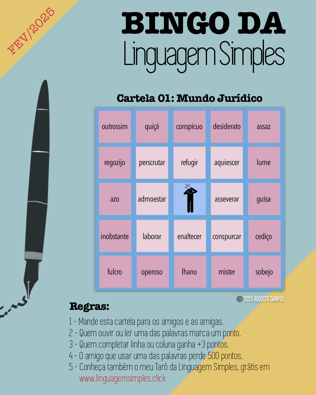 Bingo da Linguagem Simples, Cartela 01: Mundo Jurídico. Uma cartela de bingo contendo as palavras: outrossim, quiçá, conspícuo, desiderato, assaz, regozijo, perscrutar, refugir, aquiescer, lume, azo, admoestar, asseverar, guisa, inobstante, laborar, enaltecer, conspurcar, cediço, fulcro, operoso, lhano, mister, sobejo. Regras: 1 - Mande esta cartela para os amigos e as amigas; 2 - Quem ouvir ou ler uma das palavras marca um ponto; 3 - Quem completar linha ou coluna ganha + 3 pontos; 4 - O amigo que usar uma das palavras perde 500 pontos.